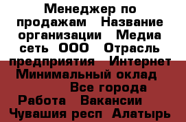 Менеджер по продажам › Название организации ­ Медиа сеть, ООО › Отрасль предприятия ­ Интернет › Минимальный оклад ­ 25 000 - Все города Работа » Вакансии   . Чувашия респ.,Алатырь г.